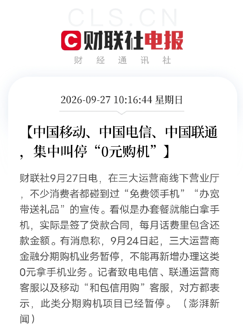 终于出手！三大运营商全面叫停“0元购机”，早就该整治了
 
9月27日最新实锤！
中国移动、中国联通、中国电信，全部暂停新增0元分期购机业务。
说实话，这波整改，真的大快人心，早就该管管了！
 
很多人被营业厅的“免费套路”坑惨过。
门店天天宣传：0元领手机、办宽带送机子，听着全是福利，实际上全是文