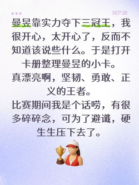 听说住邮轮，很担心她，她不会晕船吧？从游轮到场馆的距离也太远了。不靠谱的小日子，梦回东京奥运会了。
也不知道身体恢复的怎么样了。
第1场输朱雨玲的时候，我心咯噔一下，把期待放到最低了。想着没关系的，金牌已经拿过了，她自己能消化掉负面情绪就行，我不鸡娃。
看到某乎上有人趁机拉踩，我特别想回复：能有什么看法？当然是溺爱了。又不是什么原则性问题，有什么不能包容的？
只是想了想，为了避谶，没说。
比赛期间我梦到过曼昱，梦到曼昱她们来我这里封训，我去看她，见她在场地中间做体能训练，旁边徐奕帮忙，急得我四处找孟队医，内心：怎么连队医都不在了？
一转头看队医站在旁边，心放下来不少。
工作忙加上这个不靠谱的直播，我女单比赛一场直播也没有看完整过，只是通过大家的讨论判断曼昱的状态。
团体打完张本妹之后，很多人都说太难了，下一场不一定能赢了。可我却升起一点隐隐约约的希望，因为都说背靠背打比赛，对处于上风的人不太好，既然大家都说曼昱这场下风，那对她反而是好的吧。赛后可以快速总结。
又忘了是哪一场比赛了，...