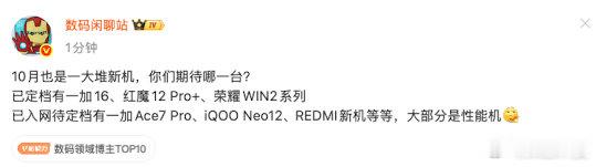 【#数码闲聊站曝10月新机清单#】#数码闲聊站称10月性能机扎堆#10月7日，发文：10月也是一大堆新机，你们期待哪一台？已定档有一加16、红魔12 Pro+、荣耀WIN2系列。已入网待定档有一加Ace7 Pro、iQOO Neo12、REDMI新机等等，大部分是性能机。​
