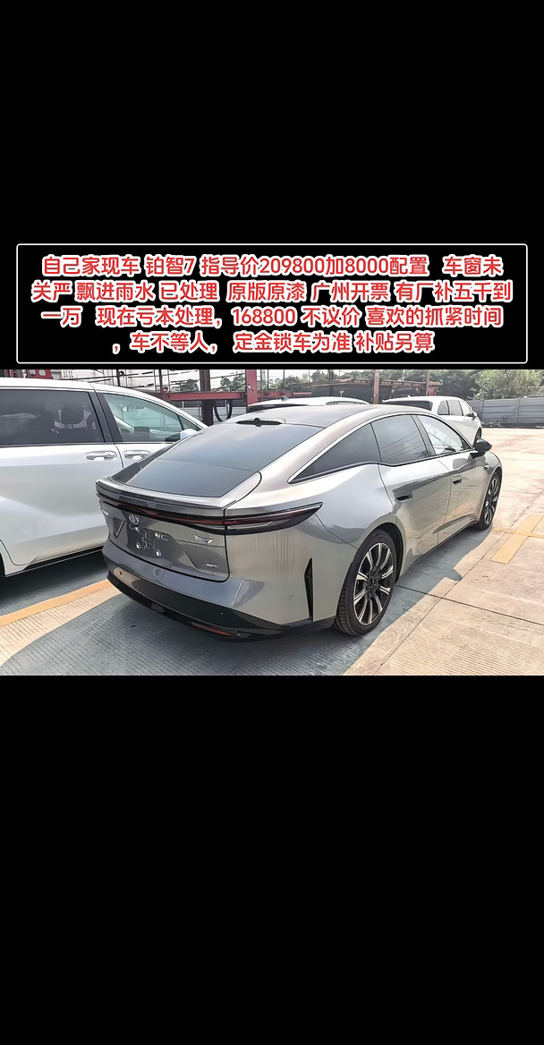 自己家现车
​铂智7
指导价209800加8000配置
车窗未关严 飘进雨水
已处理  原版原漆
广州开票
有厂补五千到一万
现在亏本处理，168800
不议价
喜欢的抓紧时间，车不等人，
定金锁车为准 补贴另算#每日推荐好车 #值得入手的新车 #低首付购车 #适合家用轿车 #汽车出口 #现车 #网约车 #新车推荐 #轿车 #好车