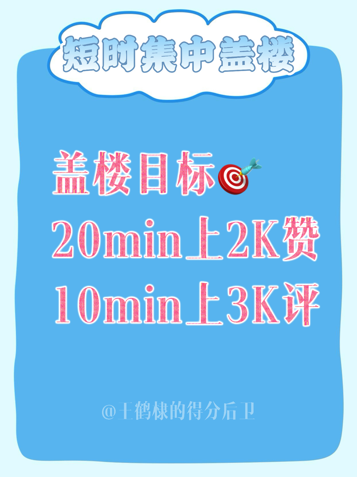 【20:00 短时集中盖楼🏠】

🎯盖楼木表                      🔴全员茄浩做
20min上2K攢                  ✔评论不少于15字
10min上3K萍                  ✔楼内互动满15条

🔵操作步骤——具体看图3
①点外攢
②搭配百度圈子发原创萍
③自己楼内循环回复，凑齐15条互动
④完成后点内攢【非 ​