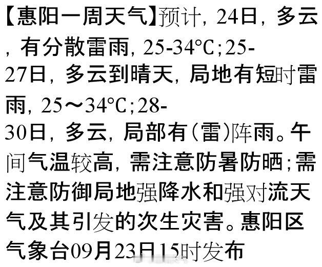 【惠阳一周天气】预计，24日，多云，有分散雷雨，25-34℃；25-27日，多云到晴天，局地有短时雷雨，25～34℃；28-30日，多云，局部有（雷）阵雨。午间气温较高，需注意防暑防晒；需注意防御局地强降水和强对流天气及其引发的次生灾害。惠… ​