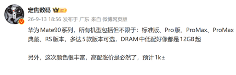 【#华为Mate90系列曝光##华为Mate90系列价格#】华为Mate 90系列预计将于9月发布，作为华为新一代Mate旗舰，新机目前已进入密集爆料阶段。

日前，博主“定焦数码”透露，华为Mate 90系列至少将推出标准版、Pro版、Pro Max、Pro Max典藏版以及RS版五款机型，同时提供丰富的配色选择。

内存方面，该博主 ​