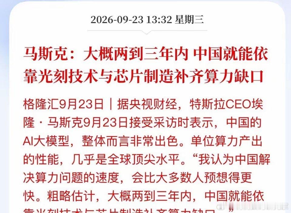 9月23日马斯克接受央视财经专访，聊到国内AI发展，他评价中国的大模型整体实力很强。
 
单位算力能跑出的性能，基本属于全球顶尖水准。他还觉得中国解决算力难题的速度，会比很多人预想的更快。粗略估算，大概2到3年，靠着光刻和芯片制造，就能补上算力缺口。 ​