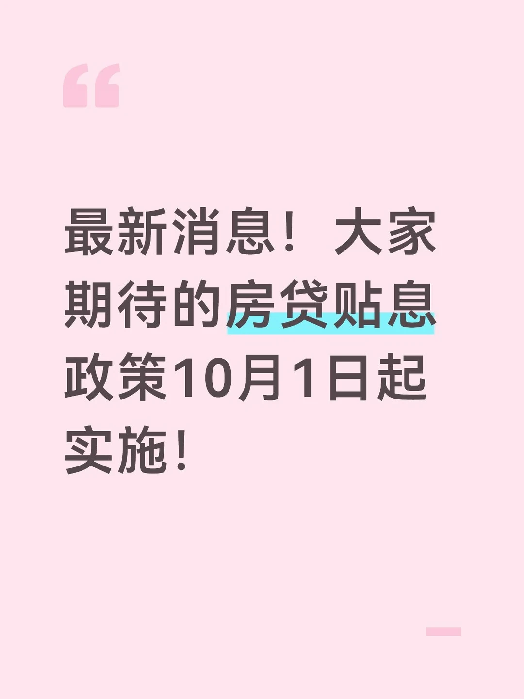 最新消息！大家期待的房贷贴息政策10月1日起实施！
9月29日，财政部等三部门联合发布通知，自2026年10月1日起实施居民购房贷款贴息政策。核心内容：一是仅限新发放的商业性个人住房贷款，不包括存量贷款置换；二是必须购买首套住房；三是所购住房面积不超过120平方米、总价不超过150万元；四是可享受贴息的贷款规模最高100万元，财政给予年化1个百分点贴息，期限最长5年。政策实施期暂定1年。
老牛今天早晨刚谈到，说稳地产还有三招，第一条就是"大规模房贷贴息"。下午就看到政策落地的消息，说实话，还是很开心的。也简单谈三点：
第一，确实非常神速。9月28日会议刚开，29日就发文，10月1日就实施，这种速度，必须点赞！
第二，此次只对新买房贷贴息，存量房贷没有涉及。说明政策还留有余地，先在新买房上试水，看效果，再决定后续是否加码，也是稳妥的策略。
第三，对新买房贷贴息，也会有效。100万贷款，每年省1万利息，月供少八百多，对刚需家庭，减负不少，应该能吸引不少观望中的购房者入场。
老牛在想，这...
