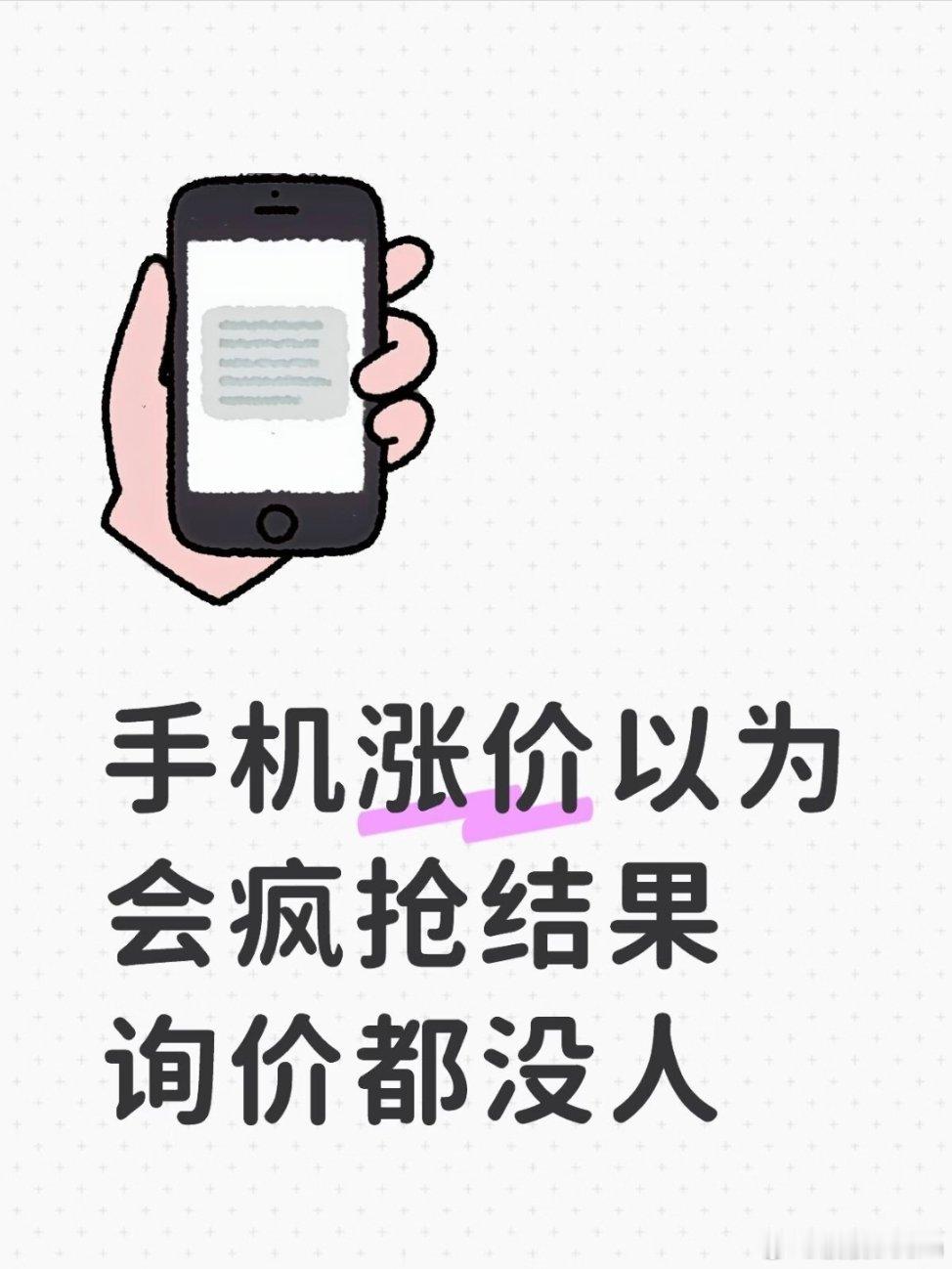 #手机涨价以为会疯抢结果询价都没人#，诶，是这样的，谁会愿意花更多的钱去买一样的东西啊，尤其是中低端产品，感受最明显，除非真的是刚需，但现在智能手机早就普及了，而且性能冗余也不是一天两天了，大家换机的必要性真的不高[二哈]，目前看来，对大家最大的好处，就是家里的二手机涨价了。 ​
